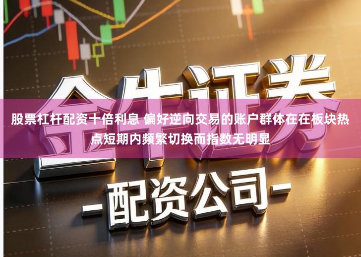 股票杠杆配资十倍利息 偏好逆向交易的账户群体在在板块热点短期内频繁切换而指数无明显