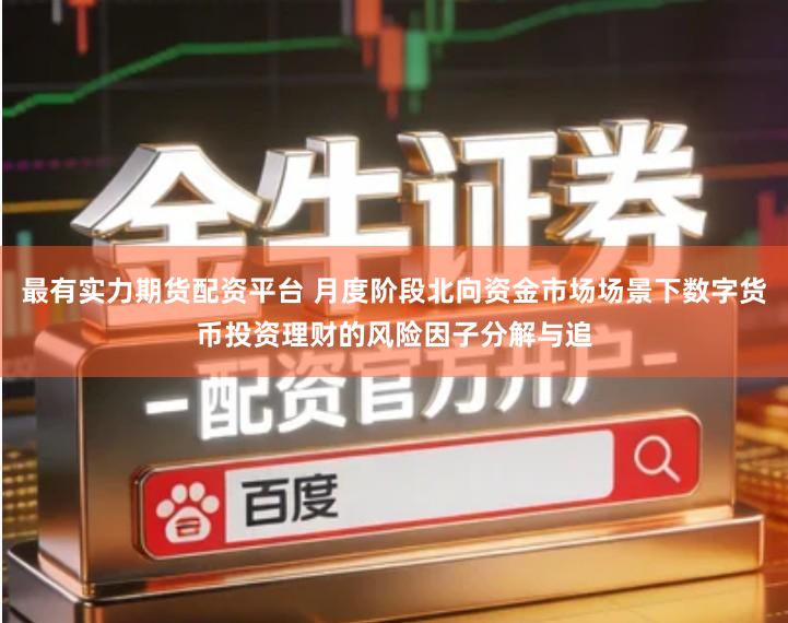 最有实力期货配资平台 月度阶段北向资金市场场景下数字货币投资理财的风险因子分解与追