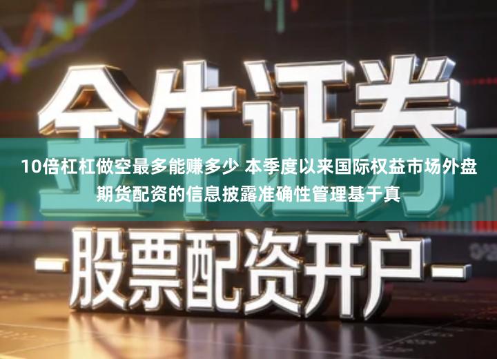 10倍杠杠做空最多能赚多少 本季度以来国际权益市场外盘期货配资的信息披露准确性管理基于真