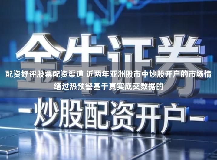 配资好评股票配资渠道 近两年亚洲股市中炒股开户的市场情绪过热预警基于真实成交数据的
