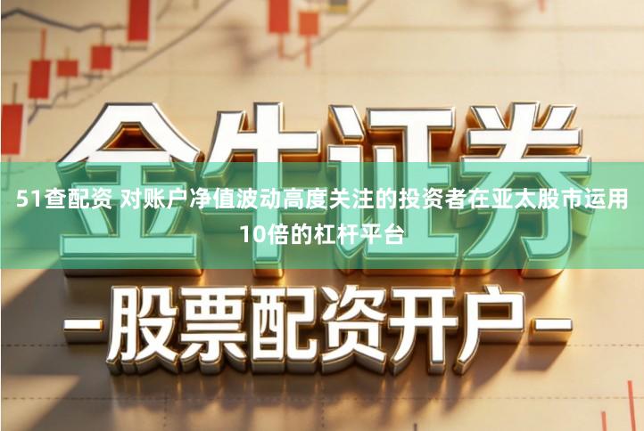 51查配资 对账户净值波动高度关注的投资者在亚太股市运用10倍的杠杆平台