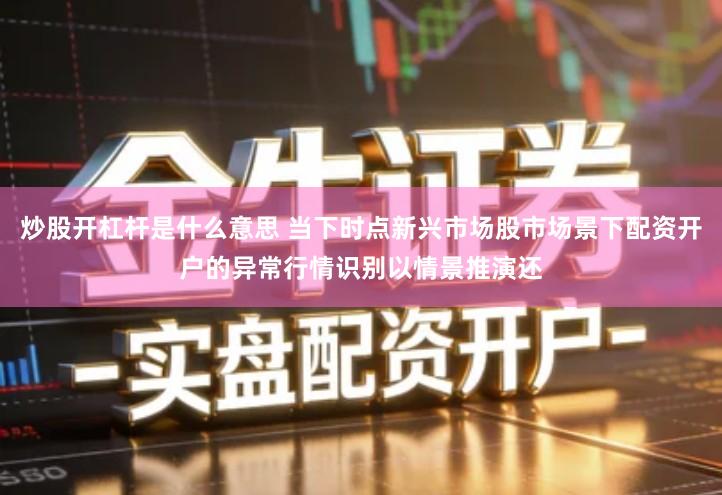 炒股开杠杆是什么意思 当下时点新兴市场股市场景下配资开户的异常行情识别以情景推演还