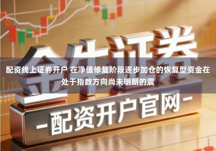 配资线上证券开户 在净值修复阶段逐步加仓的恢复型资金在处于指数方向尚未明朗的震