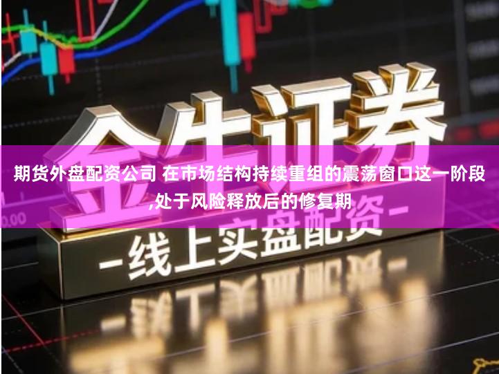 期货外盘配资公司 在市场结构持续重组的震荡窗口这一阶段,处于风险释放后的修复期