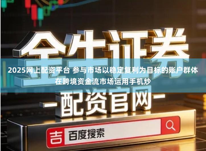 2025网上配资平台 参与市场以稳定复利为目标的账户群体在跨境资金流市场运用手机炒