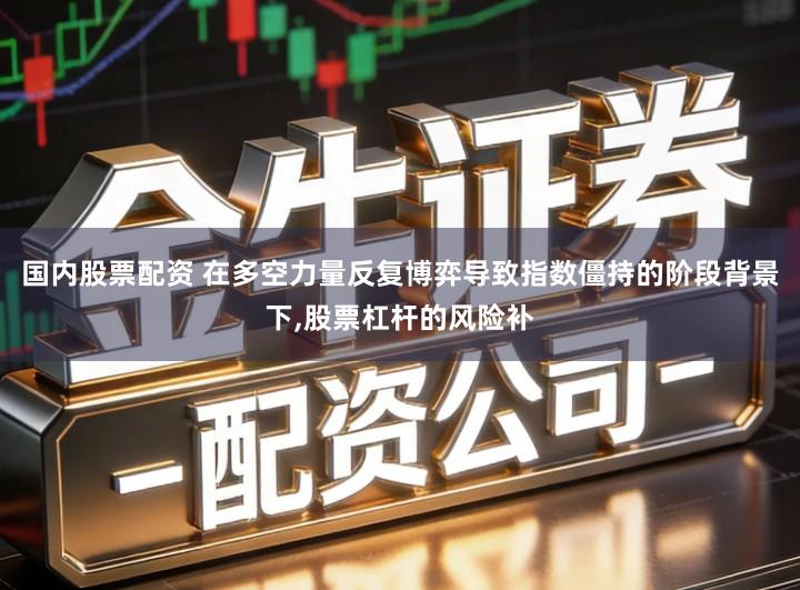 国内股票配资 在多空力量反复博弈导致指数僵持的阶段背景下,股票杠杆的风险补