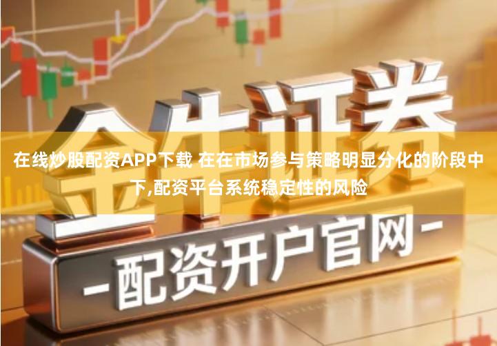 在线炒股配资APP下载 在在市场参与策略明显分化的阶段中下,配资平台系统稳定性的风险