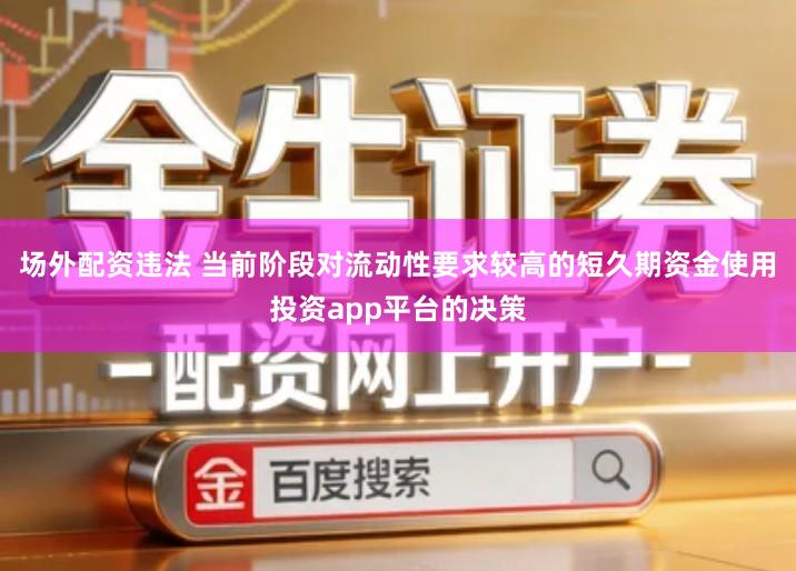 场外配资违法 当前阶段对流动性要求较高的短久期资金使用投资app平台的决策