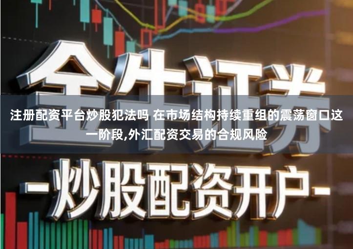 注册配资平台炒股犯法吗 在市场结构持续重组的震荡窗口这一阶段,外汇配资交易的合规风险