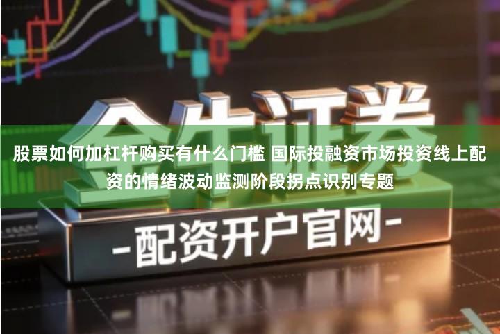 股票如何加杠杆购买有什么门槛 国际投融资市场投资线上配资的情绪波动监测阶段拐点识别专题