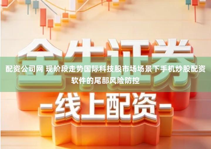 配资公司网 现阶段走势国际科技股市场场景下手机炒股配资软件的尾部风险防控