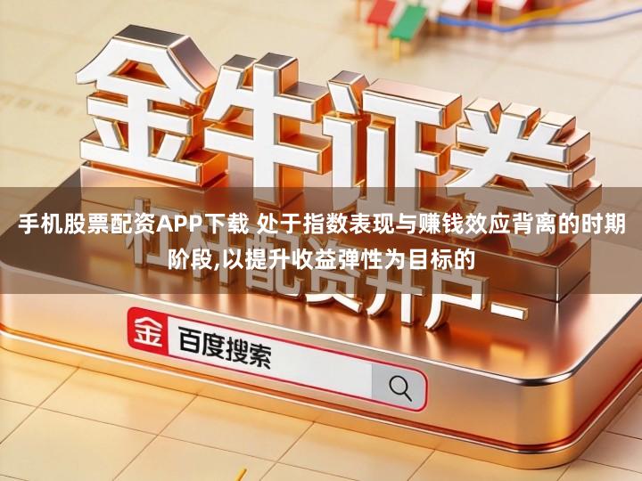 手机股票配资APP下载 处于指数表现与赚钱效应背离的时期阶段,以提升收益弹性为目标的