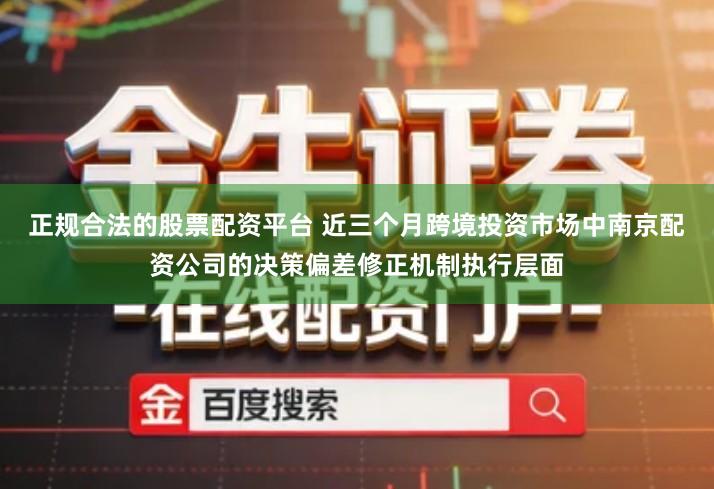 正规合法的股票配资平台 近三个月跨境投资市场中南京配资公司的决策偏差修正机制执行层面