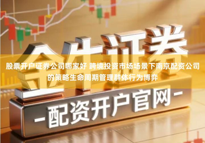 股票开户证券公司哪家好 跨境投资市场场景下南京配资公司的策略生命周期管理群体行为博弈